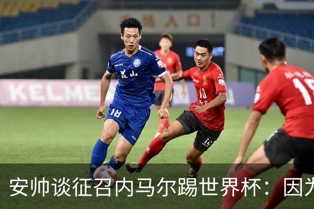 安帅谈征召内马尔踢世界杯：因为他的表现 而不是外界压力